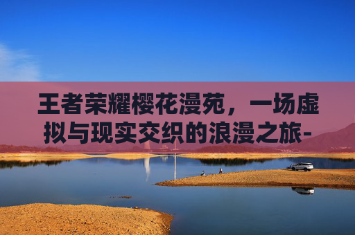 王者荣耀樱花漫苑，一场虚拟与现实交织的浪漫之旅-王者荣耀樱花漫苑怎么获得