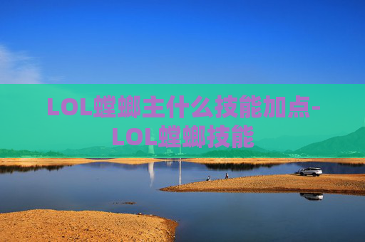 LOL螳螂主什么技能加点-LOL螳螂技能