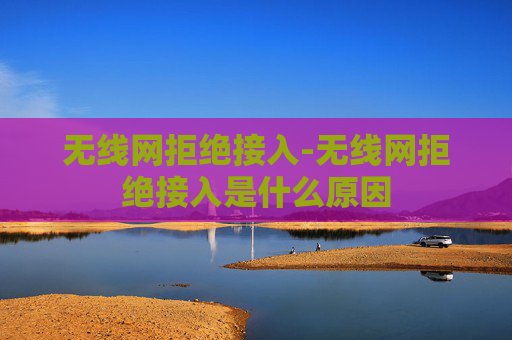 无线网拒绝接入-无线网拒绝接入是什么原因