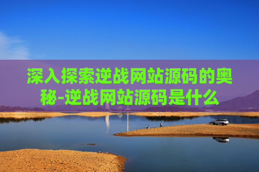 深入探索逆战网站源码的奥秘-逆战网站源码是什么