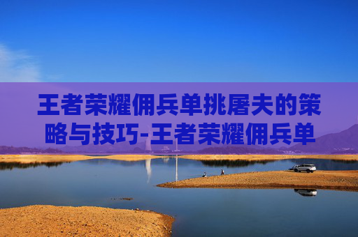 王者荣耀佣兵单挑屠夫的策略与技巧-王者荣耀佣兵单挑屠夫怎么玩