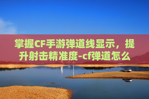 掌握CF手游弹道线显示，提升射击精准度-cf弹道怎么调出来