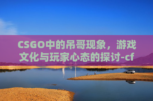 CSGO中的吊哥现象，游戏文化与玩家心态的探讨-cf吊哥个人资料