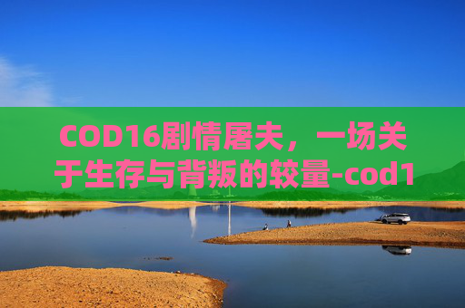 COD16剧情屠夫，一场关于生存与背叛的较量-cod16屠夫杀不杀