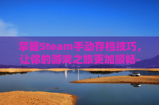掌握Steam手动存档技巧，让你的游戏之旅更加顺畅-steam上怎么存档
