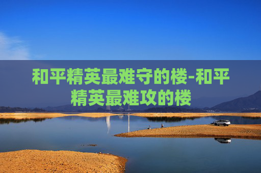 和平精英最难守的楼-和平精英最难攻的楼