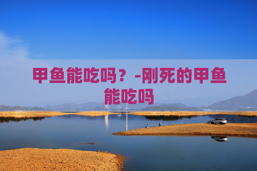 甲鱼能吃吗？-刚死的甲鱼能吃吗