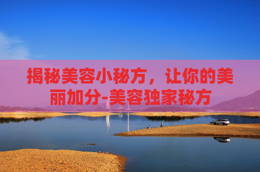揭秘美容小秘方，让你的美丽加分-美容独家秘方