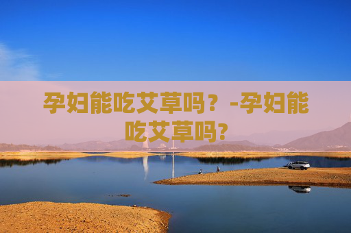 孕妇能吃艾草吗？-孕妇能吃艾草吗?