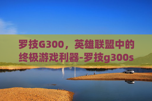 罗技G300，英雄联盟中的终极游戏利器-罗技g300s如何