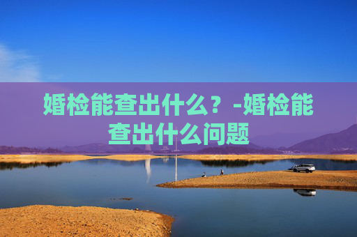 婚检能查出什么？-婚检能查出什么问题