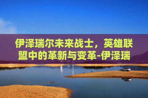 伊泽瑞尔未来战士，英雄联盟中的革新与变革-伊泽瑞尔未来战士皮肤