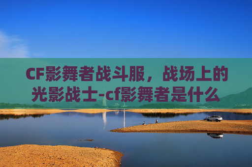CF影舞者战斗服，战场上的光影战士-cf影舞者是什么模式