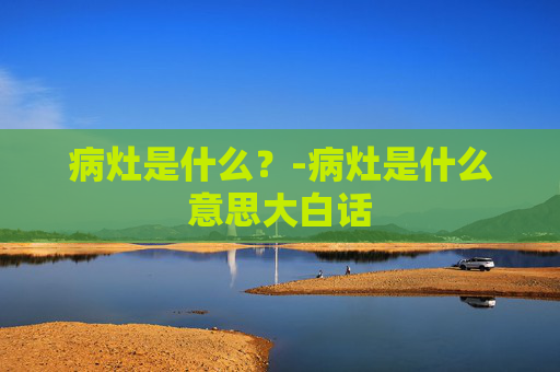 病灶是什么？-病灶是什么意思大白话