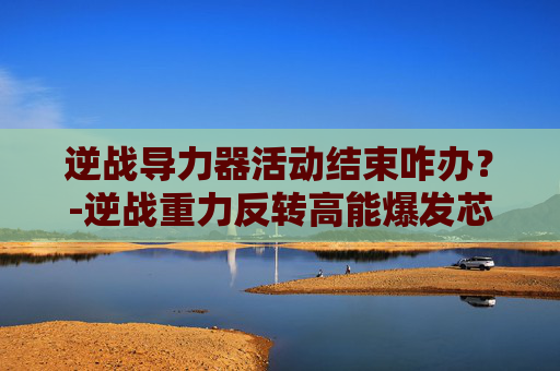 逆战导力器活动结束咋办？-逆战重力反转高能爆发芯片