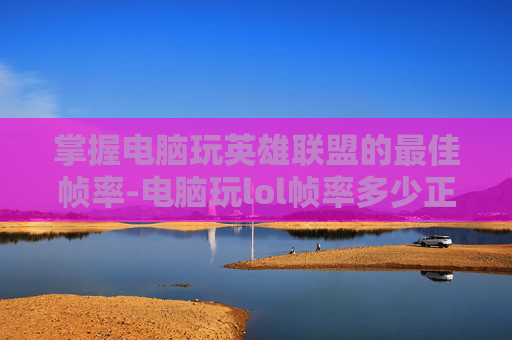 掌握电脑玩英雄联盟的最佳帧率-电脑玩lol帧率多少正常