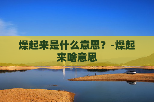 燥起来是什么意思？-燥起来啥意思