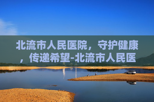 北流市人民医院，守护健康，传递希望-北流市人民医院官网