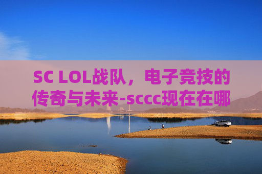 SC LOL战队，电子竞技的传奇与未来-sccc现在在哪个战队