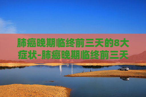 肺癌晚期临终前三天的8大症状-肺癌晚期临终前三天8大症状?