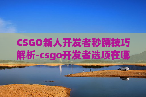 CSGO新人开发者秒蹲技巧解析-csgo开发者选项在哪里打开