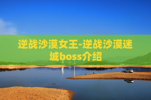 逆战沙漠女王-逆战沙漠迷城boss介绍