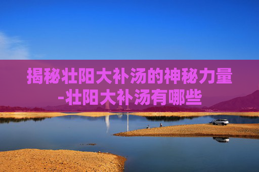 揭秘壮阳大补汤的神秘力量-壮阳大补汤有哪些