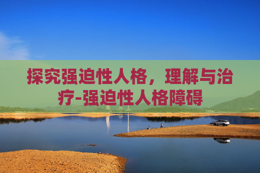 探究强迫性人格，理解与治疗-强迫性人格障碍