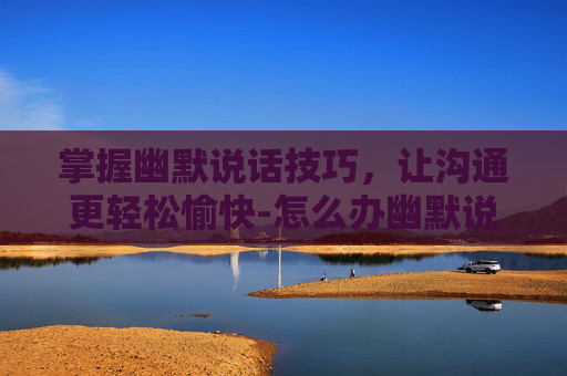 掌握幽默说话技巧，让沟通更轻松愉快-怎么办幽默说话