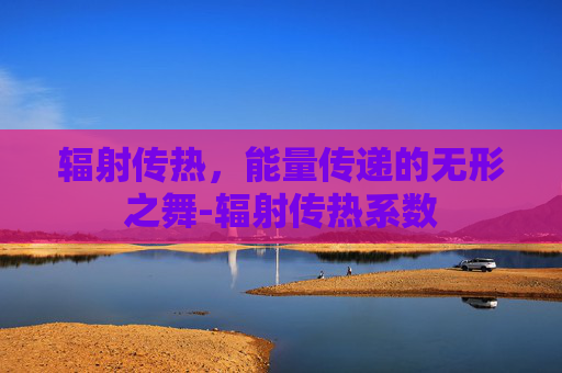 辐射传热，能量传递的无形之舞-辐射传热系数