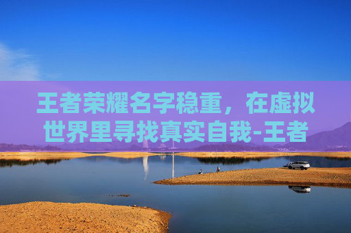 王者荣耀名字稳重，在虚拟世界里寻找真实自我-王者荣耀 名字