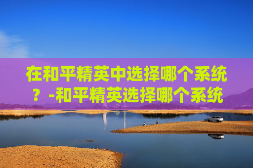 在和平精英中选择哪个系统？-和平精英选择哪个系统好