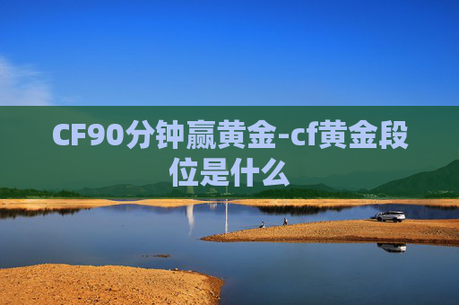 CF90分钟赢黄金-cf黄金段位是什么