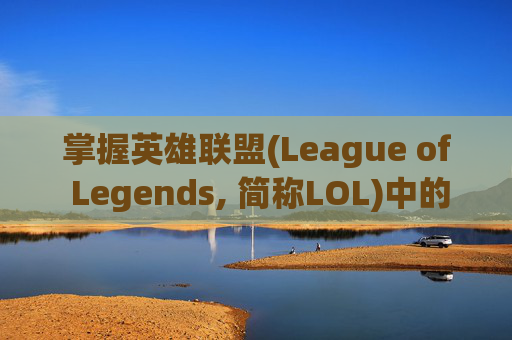 掌握英雄联盟(League of Legends, 简称LOL)中的推塔技巧，让你的队伍在团战中占据优势-英雄联盟推塔的装备