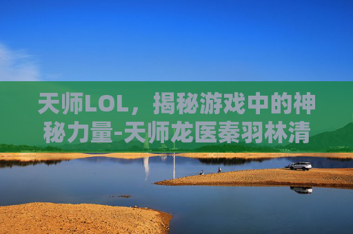 天师LOL,揭秘游戏中的神秘力量-天师龙医秦羽林清雅小说免费阅读 天师LOL,揭秘游戏中的神秘力量-天师龙医秦羽林清雅小说免费阅读