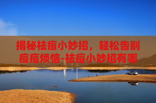 揭秘祛痘小妙招,轻松告别痘痘烦恼-祛痘小妙招有哪些 揭秘祛痘小妙招,轻松告别痘痘烦恼-祛痘小妙招有哪些