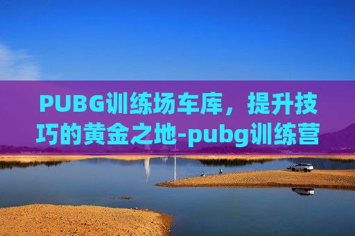 PUBG训练场车库，提升技巧的黄金之地-pubg训练营车库怎么选别的车