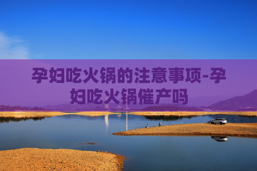 孕妇吃火锅的注意事项-孕妇吃火锅催产吗