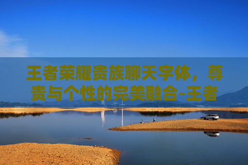 王者荣耀贵族聊天字体，尊贵与个性的完美融合-王者荣耀贵族聊天字体怎么设置