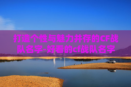 打造个性与魅力并存的CF战队名字-好看的cf战队名字格式怎么写 打造个性与魅力并存的CF战队名字-好看的cf战队名字格式怎么写