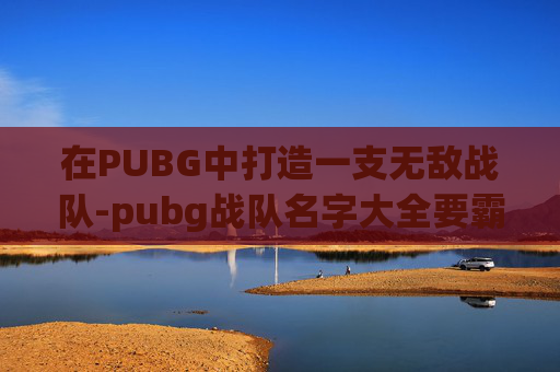 在PUBG中打造一支无敌战队-pubg战队名字大全要霸气 在PUBG中打造一支无敌战队-pubg战队名字大全要霸气
