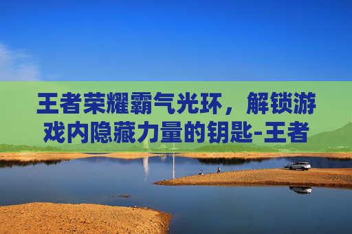 王者荣耀霸气光环，解锁游戏内隐藏力量的钥匙-王者荣耀霸气光环怎么获得