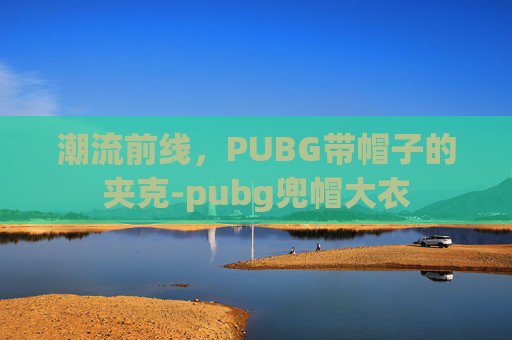 潮流前线,PUBG带帽子的夹克-pubg兜帽大衣 潮流前线,PUBG带帽子的夹克-pubg兜帽大衣