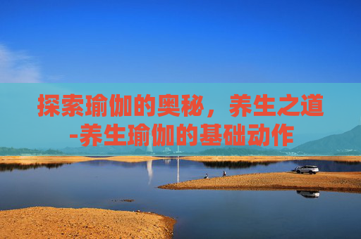 探索瑜伽的奥秘,养生之道-养生瑜伽的基础动作 探索瑜伽的奥秘,养生之道-养生瑜伽的基础动作