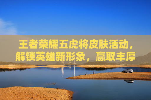 王者荣耀五虎将皮肤活动,解锁英雄新形象,赢取丰厚奖励-王者荣耀五虎战将皮肤图片 王者荣耀五虎将皮肤活动,解锁英雄新形象,赢取丰厚奖励-王者荣耀五虎战将皮肤图片