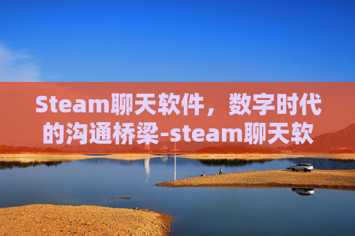 Steam聊天软件,数字时代的沟通桥梁-steam聊天软件中文版 Steam聊天软件,数字时代的沟通桥梁-steam聊天软件中文版