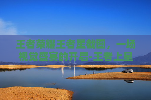 王者荣耀王者星截图,一场视觉盛宴的开启-王者上星耀截图 王者荣耀王者星截图,一场视觉盛宴的开启-王者上星耀截图