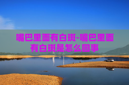 嘴巴里面有白斑-嘴巴里面有白斑是怎么回事 嘴巴里面有白斑-嘴巴里面有白斑是怎么回事