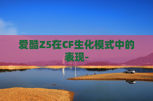 爱酷Z5在CF生化模式中的表现- 爱酷Z5在CF生化模式中的表现-