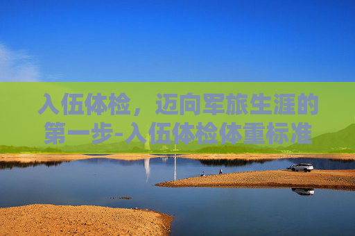 入伍体检，迈向军旅生涯的第一步-入伍体检体重标准